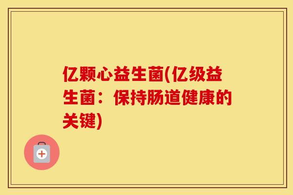 亿颗心益生菌(亿级益生菌：保持肠道健康的关键)