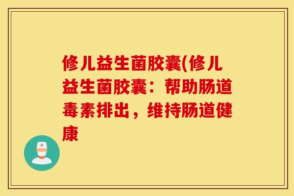 修儿益生菌胶囊(修儿益生菌胶囊：帮助肠道毒素排出，维持肠道健康