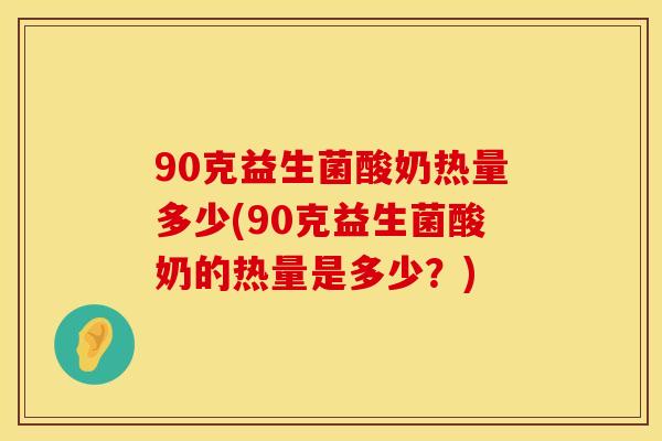 90克益生菌酸奶热量多少(90克益生菌酸奶的热量是多少？)