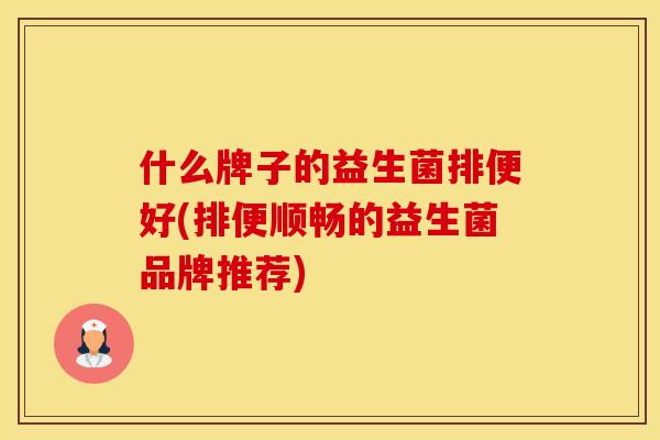 什么牌子的益生菌排便好(排便顺畅的益生菌品牌推荐)