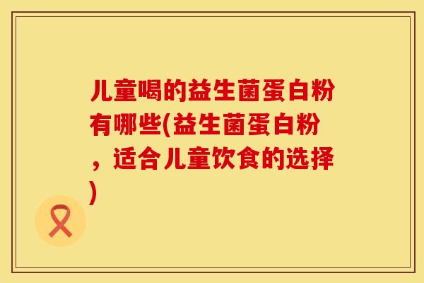 儿童喝的益生菌蛋白粉有哪些(益生菌蛋白粉，适合儿童饮食的选择)