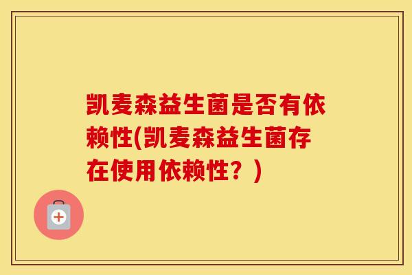 凯麦森益生菌是否有依赖性(凯麦森益生菌存在使用依赖性？)