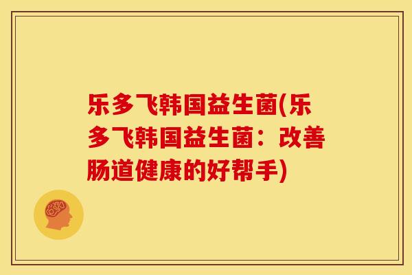 乐多飞韩国益生菌(乐多飞韩国益生菌：改善肠道健康的好帮手)