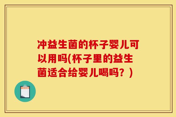 冲益生菌的杯子婴儿可以用吗(杯子里的益生菌适合给婴儿喝吗？)