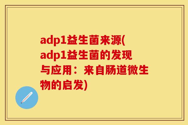 adp1益生菌来源(adp1益生菌的发现与应用：来自肠道微生物的启发)