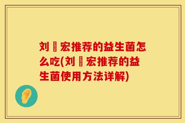 刘畊宏推荐的益生菌怎么吃(刘畊宏推荐的益生菌使用方法详解)
