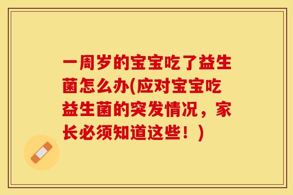 一周岁的宝宝吃了益生菌怎么办(应对宝宝吃益生菌的突发情况，家长必须知道这些！)