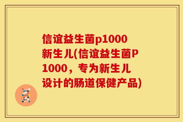信谊益生菌p1000新生儿(信谊益生菌P1000，专为新生儿设计的肠道保健产品)