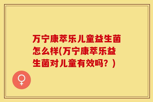 万宁康萃乐儿童益生菌怎么样(万宁康萃乐益生菌对儿童有效吗？)