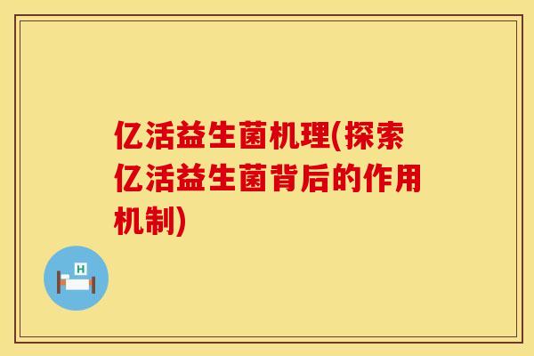 亿活益生菌机理(探索亿活益生菌背后的作用机制)