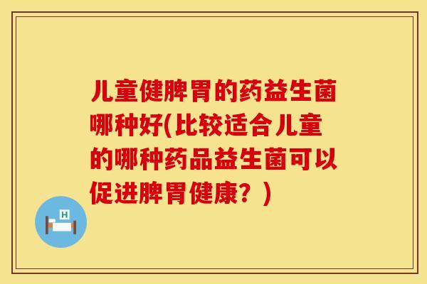 儿童健脾胃的药益生菌哪种好(比较适合儿童的哪种药品益生菌可以促进脾胃健康？)