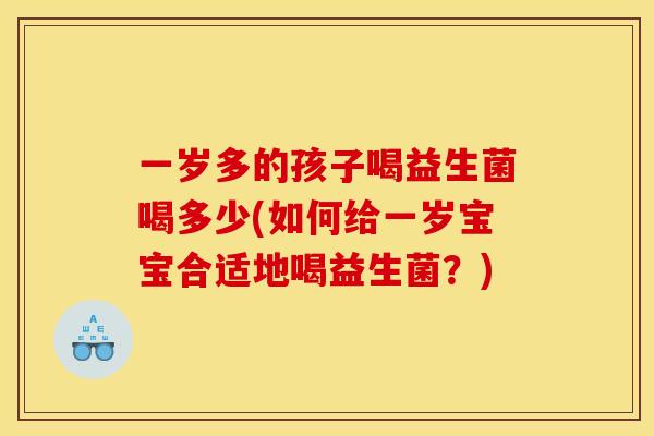 一岁多的孩子喝益生菌喝多少(如何给一岁宝宝合适地喝益生菌？)
