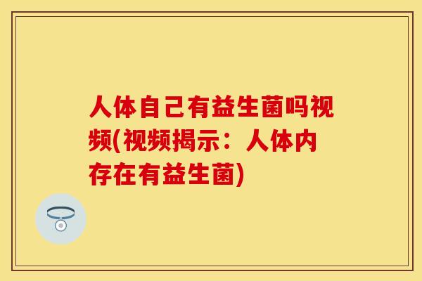 人体自己有益生菌吗视频(视频揭示：人体内存在有益生菌)