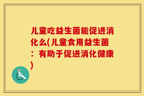 儿童吃益生菌能促进消化么(儿童食用益生菌：有助于促进消化健康)