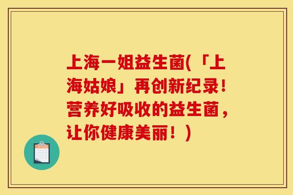 上海一姐益生菌(「上海姑娘」再创新纪录！营养好吸收的益生菌，让你健康美丽！)