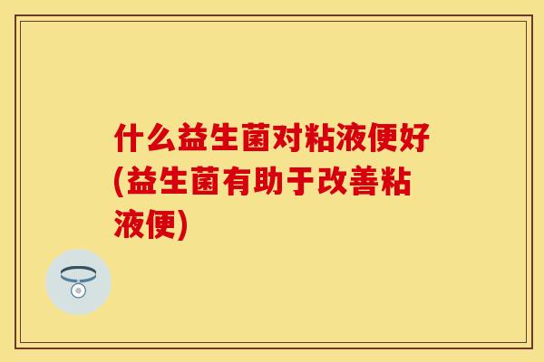 什么益生菌对粘液便好(益生菌有助于改善粘液便)