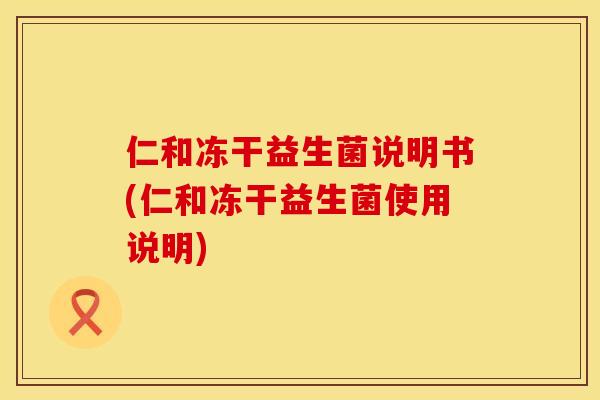 仁和冻干益生菌说明书(仁和冻干益生菌使用说明)