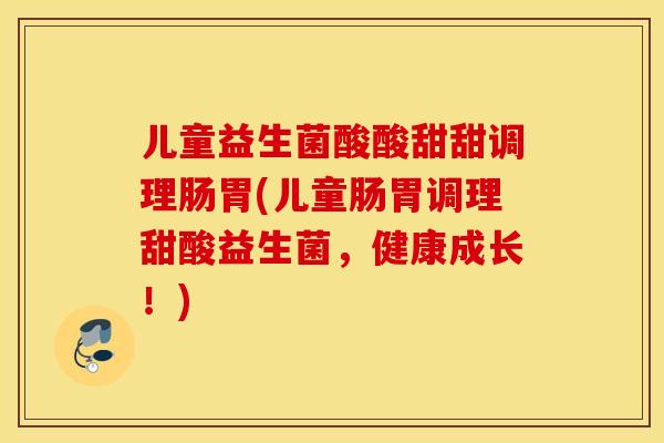 儿童益生菌酸酸甜甜调理肠胃(儿童肠胃调理甜酸益生菌，健康成长！)