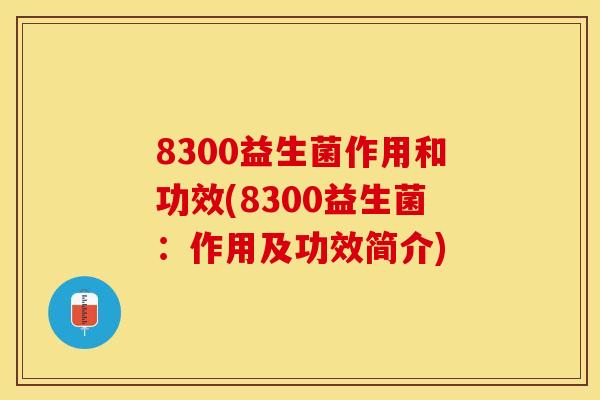 8300益生菌作用和功效(8300益生菌：作用及功效简介)