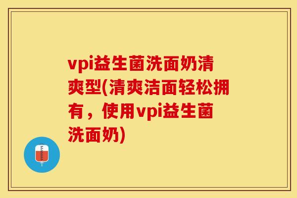 vpi益生菌洗面奶清爽型(清爽洁面轻松拥有，使用vpi益生菌洗面奶)