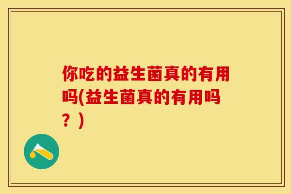 你吃的益生菌真的有用吗(益生菌真的有用吗？)