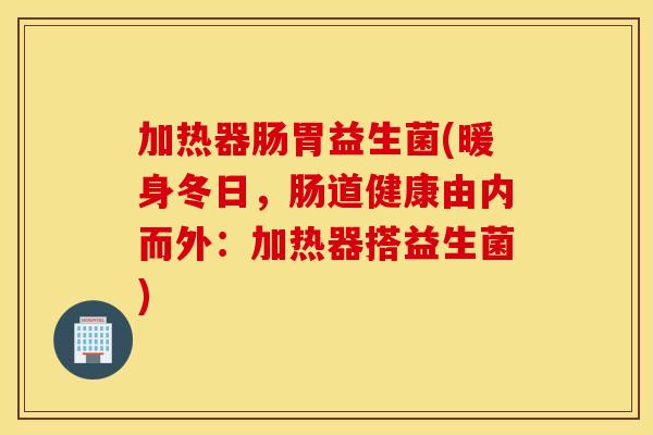 加热器肠胃益生菌(暖身冬日，肠道健康由内而外：加热器搭益生菌)