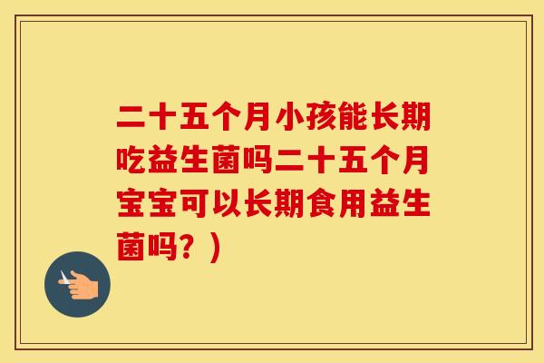 二十五个月小孩能长期吃益生菌吗二十五个月宝宝可以长期食用益生菌吗？)