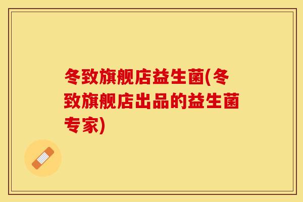 冬致旗舰店益生菌(冬致旗舰店出品的益生菌专家)