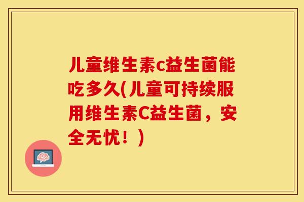 儿童维生素c益生菌能吃多久(儿童可持续服用维生素C益生菌，安全无忧！)