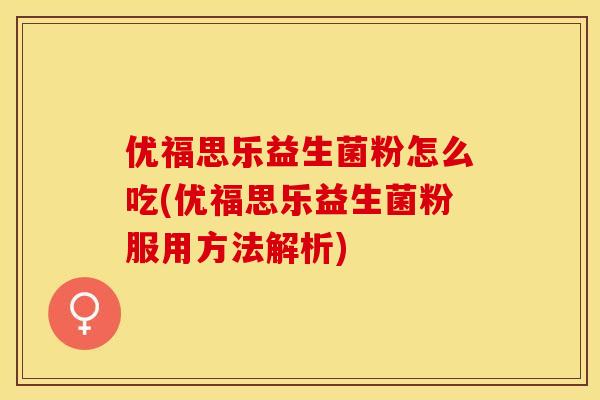 优福思乐益生菌粉怎么吃(优福思乐益生菌粉服用方法解析)
