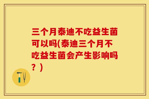 三个月泰迪不吃益生菌可以吗(泰迪三个月不吃益生菌会产生影响吗？)