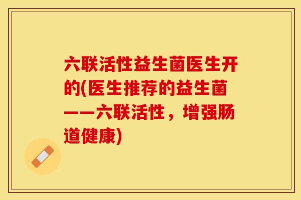 六联活性益生菌医生开的(医生推荐的益生菌——六联活性，增强肠道健康)