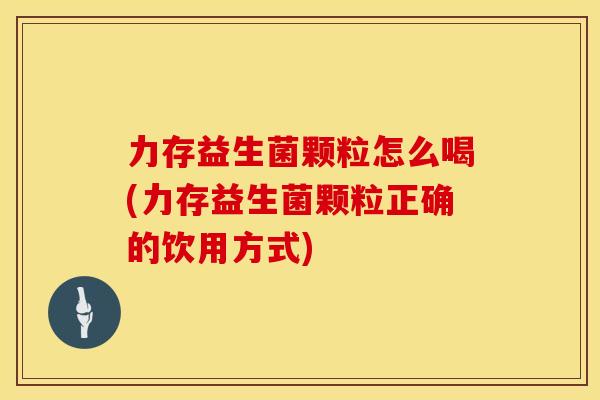 力存益生菌颗粒怎么喝(力存益生菌颗粒正确的饮用方式)