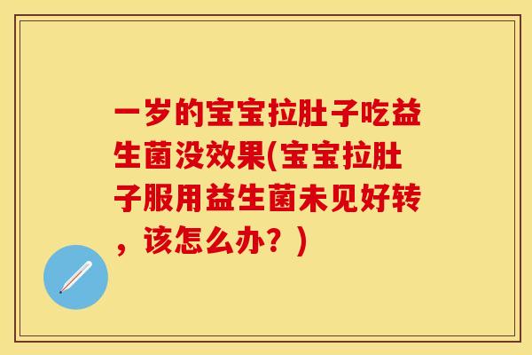 一岁的宝宝拉肚子吃益生菌没效果(宝宝拉肚子服用益生菌未见好转，该怎么办？)