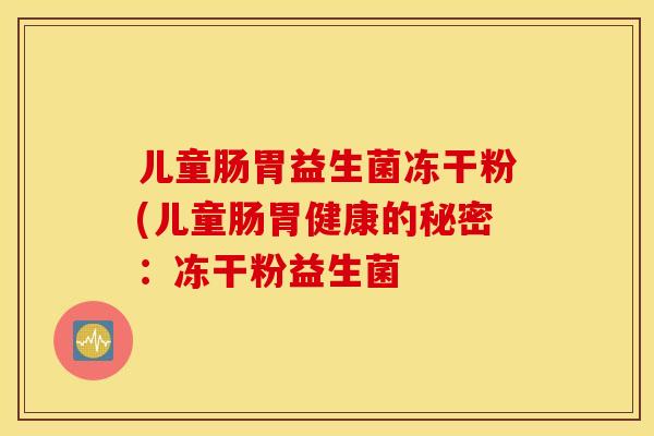 儿童肠胃益生菌冻干粉(儿童肠胃健康的秘密：冻干粉益生菌