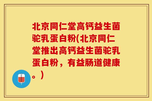 北京同仁堂高钙益生菌驼乳蛋白粉(北京同仁堂推出高钙益生菌驼乳蛋白粉，有益肠道健康。)