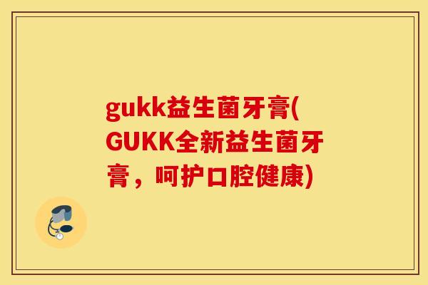 gukk益生菌牙膏(GUKK全新益生菌牙膏，呵护口腔健康)