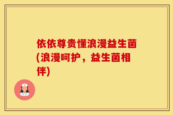 依依尊贵懂浪漫益生菌(浪漫呵护，益生菌相伴)