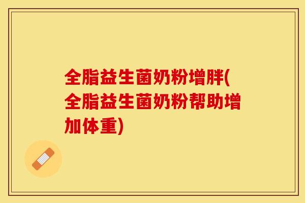 全脂益生菌奶粉增胖(全脂益生菌奶粉帮助增加体重)