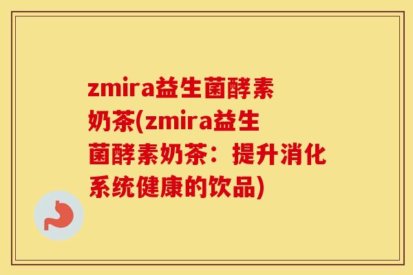 zmira益生菌酵素奶茶(zmira益生菌酵素奶茶：提升消化系统健康的饮品)