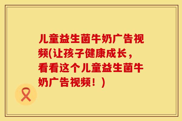 儿童益生菌牛奶广告视频(让孩子健康成长，看看这个儿童益生菌牛奶广告视频！)