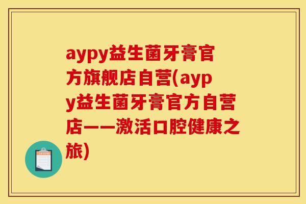 aypy益生菌牙膏官方旗舰店自营(aypy益生菌牙膏官方自营店——激活口腔健康之旅)