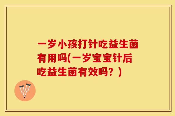 一岁小孩打针吃益生菌有用吗(一岁宝宝针后吃益生菌有效吗？)
