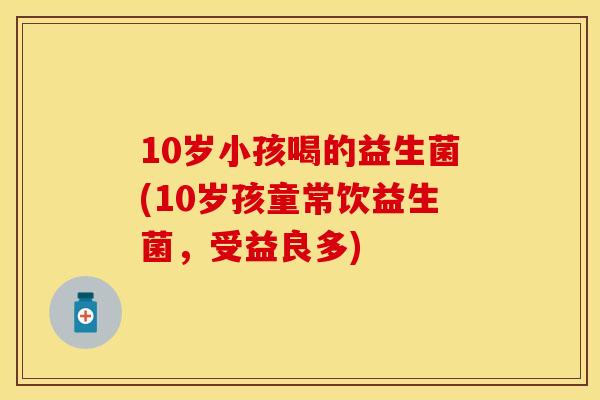 10岁小孩喝的益生菌(10岁孩童常饮益生菌，受益良多)