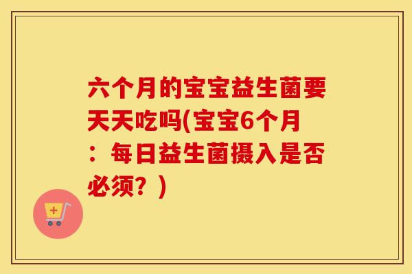 六个月的宝宝益生菌要天天吃吗(宝宝6个月：每日益生菌摄入是否必须？)
