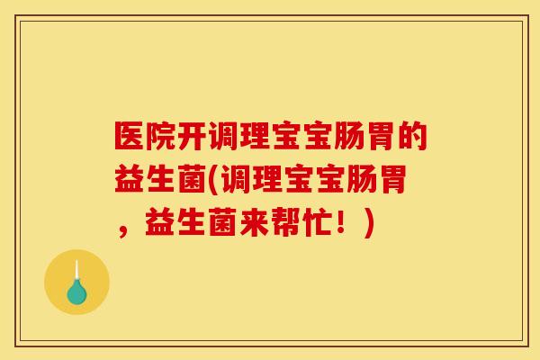 医院开调理宝宝肠胃的益生菌(调理宝宝肠胃，益生菌来帮忙！)