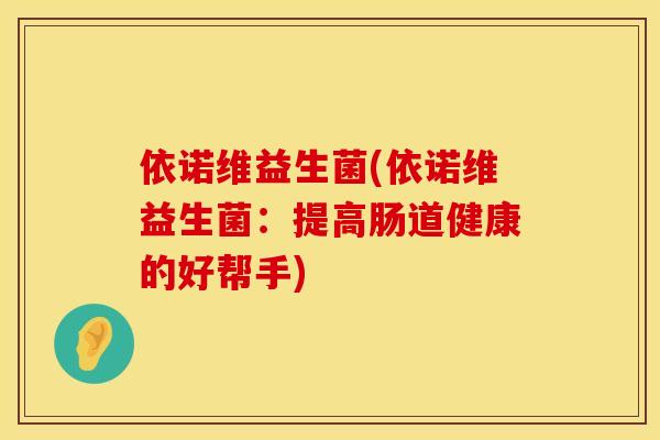 依诺维益生菌(依诺维益生菌：提高肠道健康的好帮手)