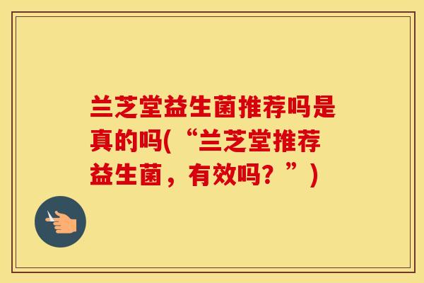 兰芝堂益生菌推荐吗是真的吗(“兰芝堂推荐益生菌，有效吗？”)