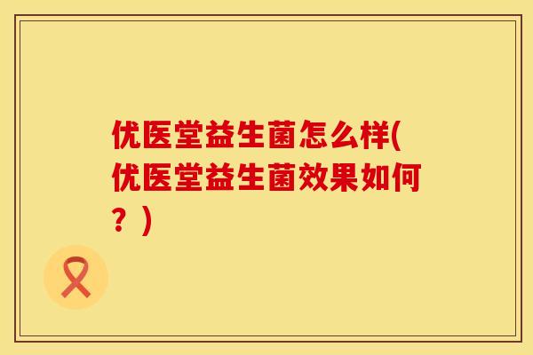 优医堂益生菌怎么样(优医堂益生菌效果如何？)