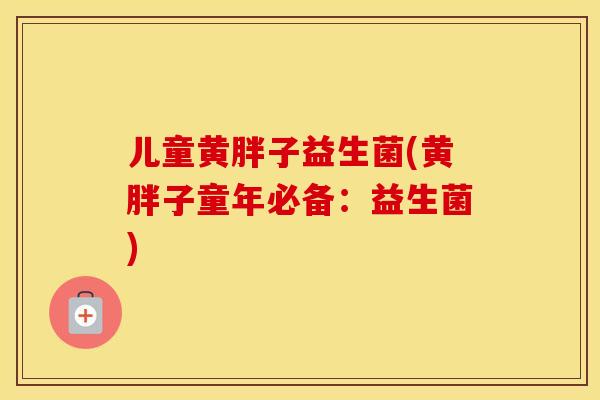 儿童黄胖子益生菌(黄胖子童年必备：益生菌)